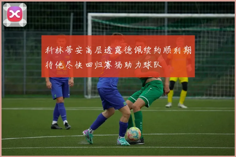 科林蒂安高层透露德佩续约顺利期待他尽快回归赛场助力球队